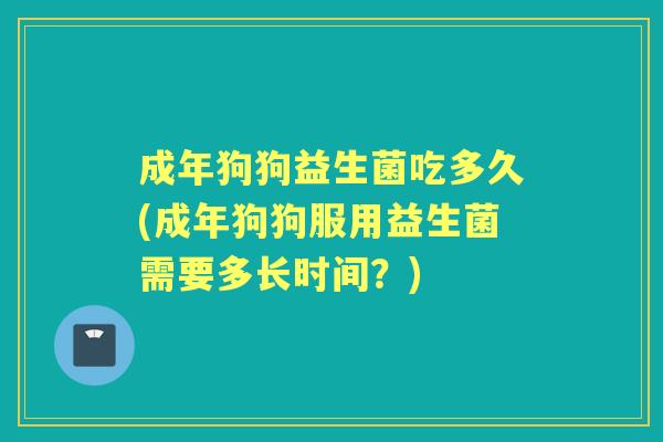 成年狗狗益生菌吃多久(成年狗狗服用益生菌需要多长时间?) 成年狗狗益生菌吃多久(成年狗狗服用益生菌需要多长时间?)