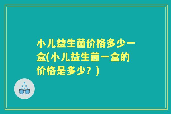 小儿益生菌价格多少一盒(小儿益生菌一盒的价格是多少?) 小儿益生菌价格多少一盒(小儿益生菌一盒的价格是多少?)