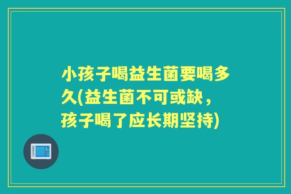 小孩子喝益生菌要喝多久(益生菌不可或缺，孩子喝了应长期坚持)