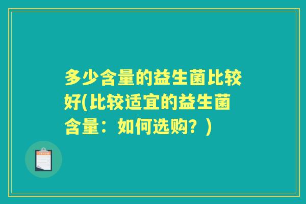 多少含量的益生菌比较好(比较适宜的益生菌含量:如何选购?) 多少含量的益生菌比较好(比较适宜的益生菌含量:如何选购?)