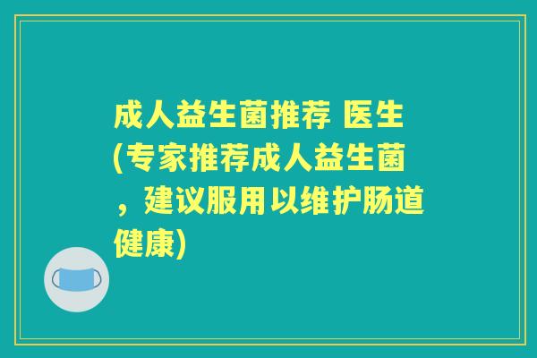 成人益生菌推荐 医生(专家推荐成人益生菌,建议服用以维护肠道健康) 成人益生菌推荐 医生(专家推荐成人益生菌,建议服用以维护肠道健康)