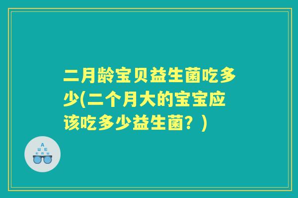 二月龄宝贝益生菌吃多少(二个月大的宝宝应该吃多少益生菌?) 二月龄宝贝益生菌吃多少(二个月大的宝宝应该吃多少益生菌?)