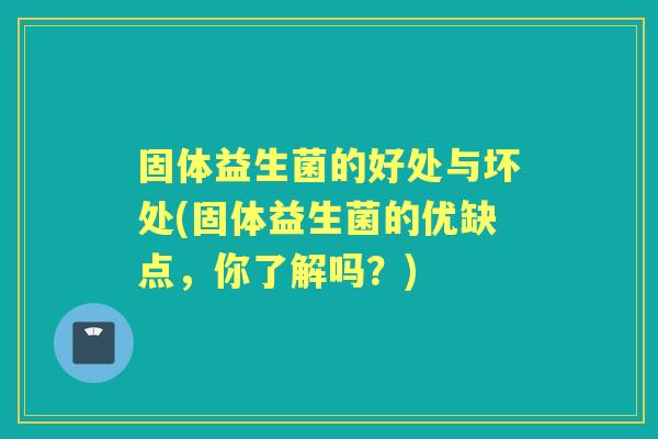 固体益生菌的好处与坏处(固体益生菌的优缺点,你了解吗?) 固体益生菌的好处与坏处(固体益生菌的优缺点,你了解吗?)