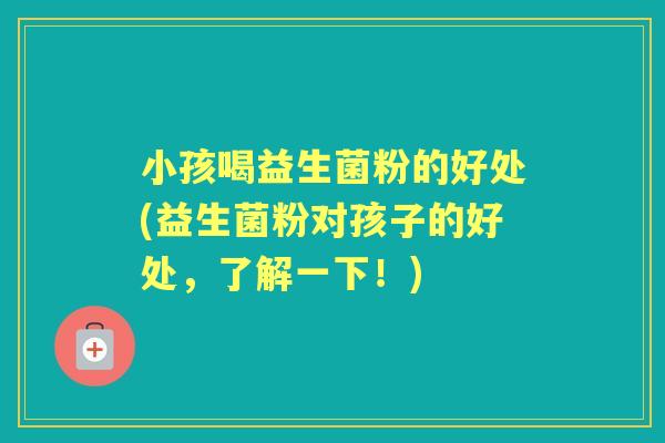 小孩喝益生菌粉的好处(益生菌粉对孩子的好处,了解一下!) 小孩喝益生菌粉的好处(益生菌粉对孩子的好处,了解一下!)