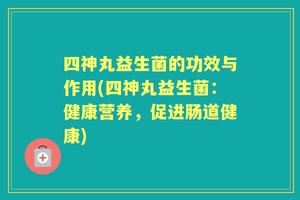 四神丸益生菌的功效与作用(四神丸益生菌:健康营养,促进肠道健康) 四神丸益生菌的功效与作用(四神丸益生菌:健康营养,促进肠道健康)