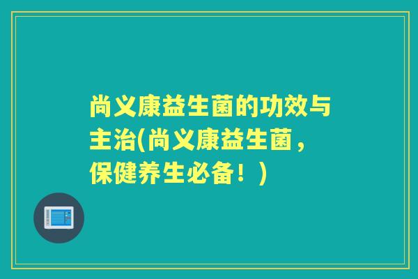尚义康益生菌的功效与主(尚义康益生菌,保健养生必备!) 尚义康益生菌的功效与主(尚义康益生菌,保健养生必备!)
