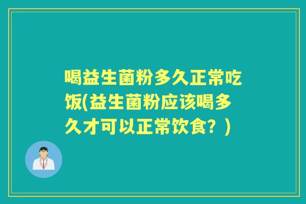 喝益生菌粉多久正常吃饭(益生菌粉应该喝多久才可以正常饮食?) 喝益生菌粉多久正常吃饭(益生菌粉应该喝多久才可以正常饮食?)