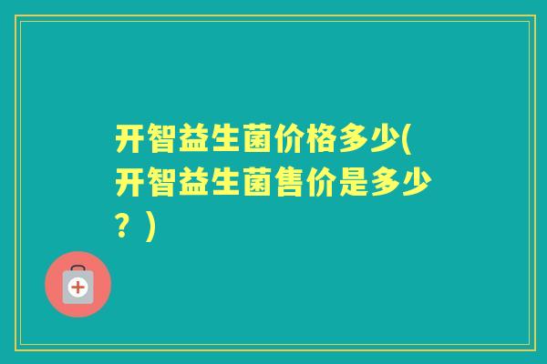 开智益生菌价格多少(开智益生菌售价是多少?) 开智益生菌价格多少(开智益生菌售价是多少?)