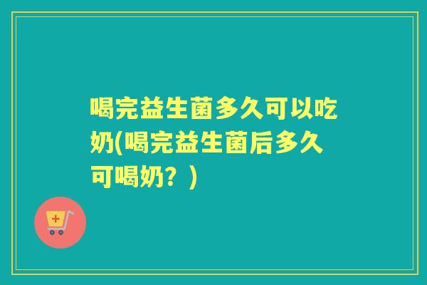 喝完益生菌多久可以吃奶(喝完益生菌后多久可喝奶?) 喝完益生菌多久可以吃奶(喝完益生菌后多久可喝奶?)