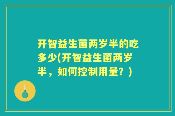 开智益生菌两岁半的吃多少(开智益生菌两岁半,如何控制用量?) 开智益生菌两岁半的吃多少(开智益生菌两岁半,如何控制用量?)