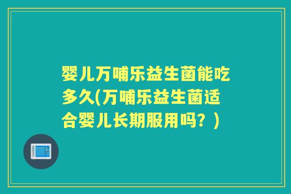 婴儿万哺乐益生菌能吃多久(万哺乐益生菌适合婴儿长期服用吗?) 婴儿万哺乐益生菌能吃多久(万哺乐益生菌适合婴儿长期服用吗?)