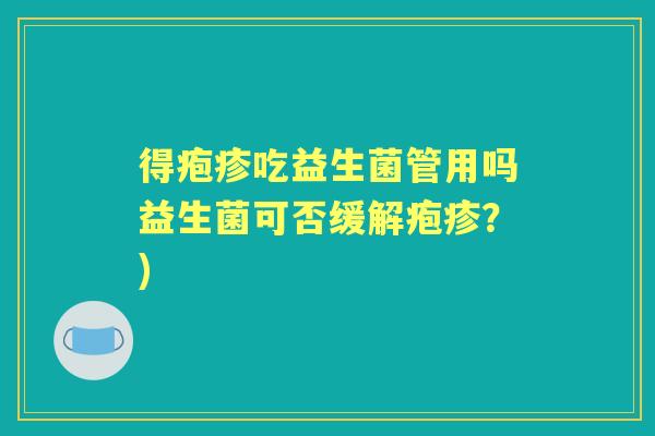 得疱疹吃益生菌管用吗益生菌可否缓解疱疹?) 得疱疹吃益生菌管用吗益生菌可否缓解疱疹?)