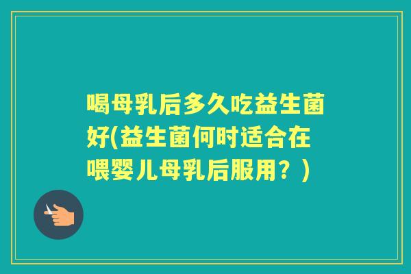 喝母乳后多久吃益生菌好(益生菌何时适合在喂婴儿母乳后服用?) 喝母乳后多久吃益生菌好(益生菌何时适合在喂婴儿母乳后服用?)