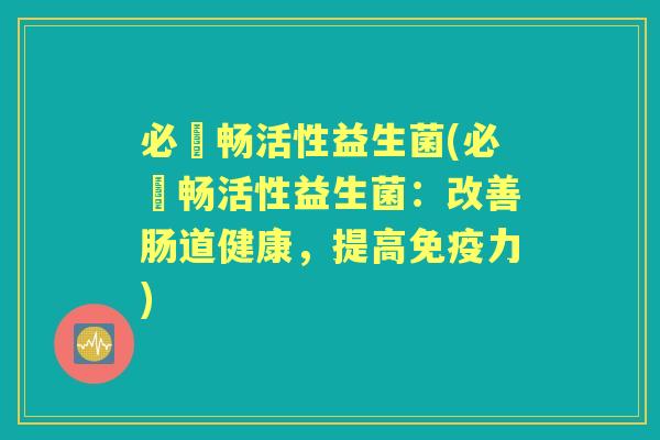 必浄畅活性益生菌(必浄畅活性益生菌:改善肠道健康,提高力) 必浄畅活性益生菌(必浄畅活性益生菌:改善肠道健康,提高力)