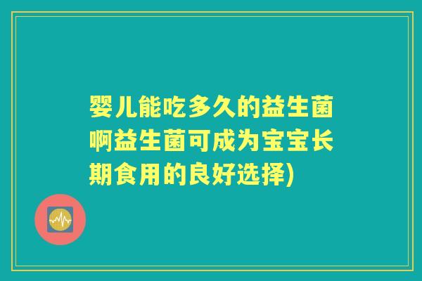 婴儿能吃多久的益生菌啊益生菌可成为宝宝长期食用的良好选择) 婴儿能吃多久的益生菌啊益生菌可成为宝宝长期食用的良好选择)