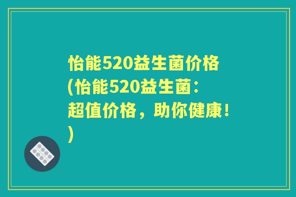 怡能520益生菌价格(怡能520益生菌：超值价格，助你健康！)