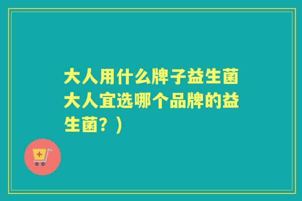 大人用什么牌子益生菌大人宜选哪个品牌的益生菌?) 大人用什么牌子益生菌大人宜选哪个品牌的益生菌?)