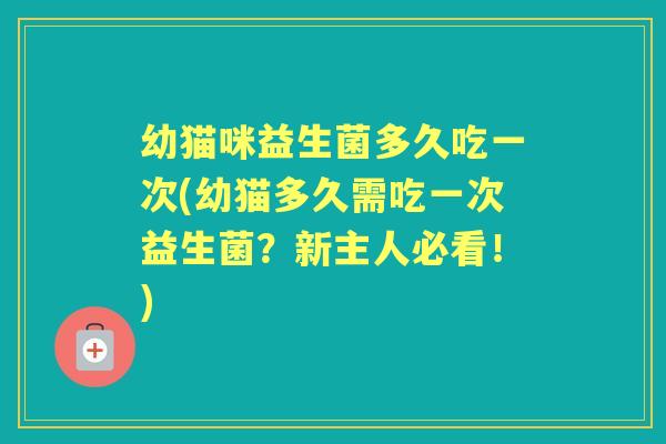 幼猫咪益生菌多久吃一次(幼猫多久需吃一次益生菌?新主人必看!) 幼猫咪益生菌多久吃一次(幼猫多久需吃一次益生菌?新主人必看!)