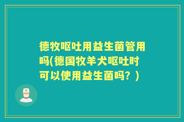 德牧用益生菌管用吗(德国牧羊犬时可以使用益生菌吗?) 德牧用益生菌管用吗(德国牧羊犬时可以使用益生菌吗?)