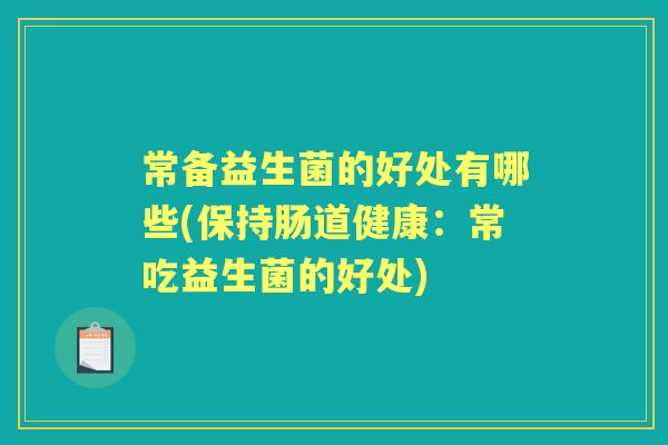 常备益生菌的好处有哪些(保持肠道健康:常吃益生菌的好处) 常备益生菌的好处有哪些(保持肠道健康:常吃益生菌的好处)