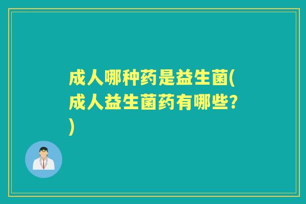 成人哪种药是益生菌(成人益生菌药有哪些？)
