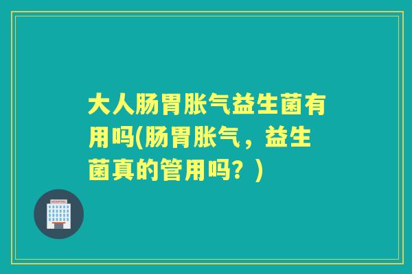大人肠胃益生菌有用吗(肠胃,益生菌真的管用吗?) 大人肠胃益生菌有用吗(肠胃,益生菌真的管用吗?)
