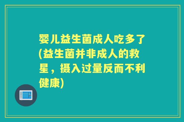 婴儿益生菌成人吃多了(益生菌并非成人的救星,摄入过量反而不利健康) 婴儿益生菌成人吃多了(益生菌并非成人的救星,摄入过量反而不利健康)