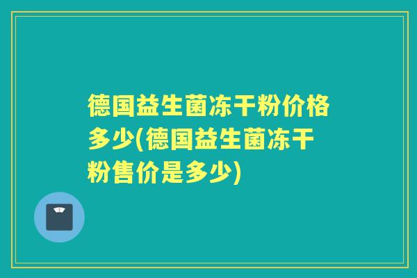 德国益生菌冻干粉价格多少(德国益生菌冻干粉售价是多少) 德国益生菌冻干粉价格多少(德国益生菌冻干粉售价是多少)