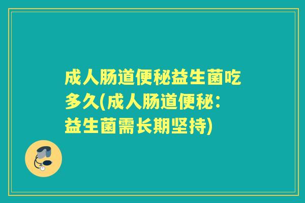 成人肠道益生菌吃多久(成人肠道:益生菌需长期坚持) 成人肠道益生菌吃多久(成人肠道:益生菌需长期坚持)