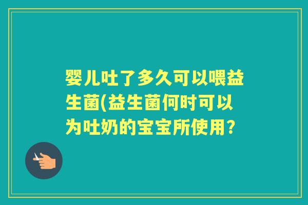 婴儿吐了多久可以喂益生菌(益生菌何时可以为吐奶的宝宝所使用？