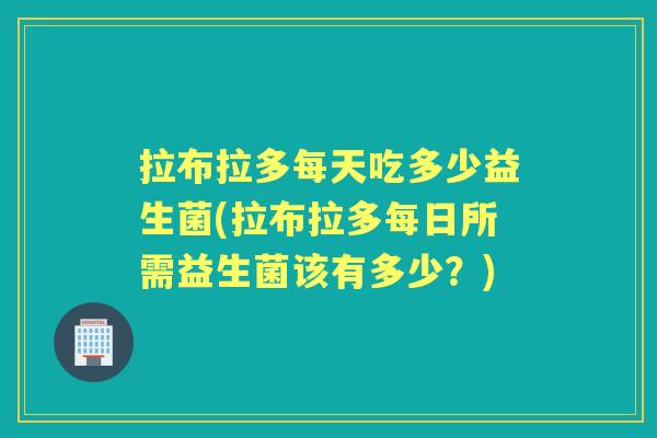 拉布拉多每天吃多少益生菌(拉布拉多每日所需益生菌该有多少？)