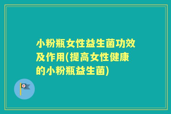 小粉瓶女性益生菌功效及作用(提高女性健康的小粉瓶益生菌)