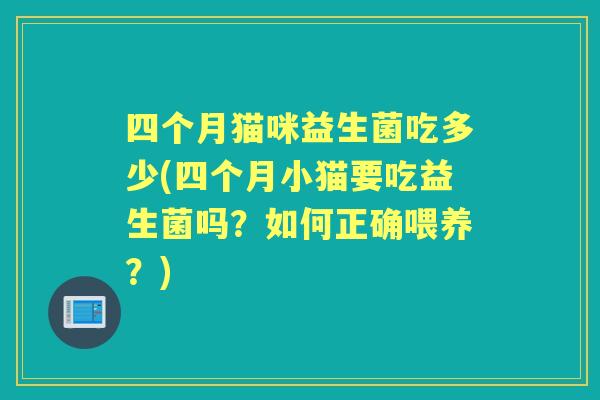 四个月猫咪益生菌吃多少(四个月小猫要吃益生菌吗?如何正确喂养?) 四个月猫咪益生菌吃多少(四个月小猫要吃益生菌吗?如何正确喂养?)