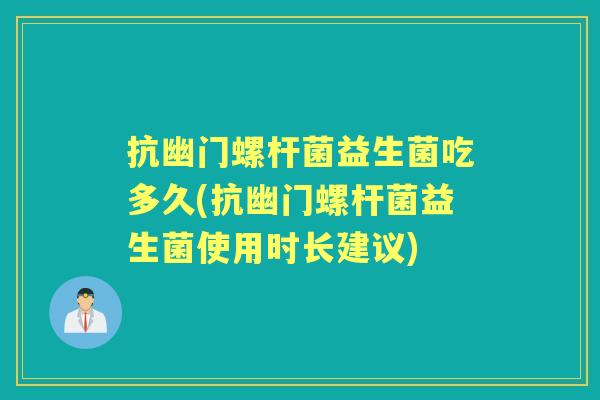 抗幽门螺杆菌益生菌吃多久(抗幽门螺杆菌益生菌使用时长建议) 抗幽门螺杆菌益生菌吃多久(抗幽门螺杆菌益生菌使用时长建议)