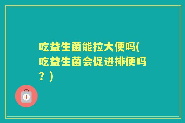 吃益生菌能拉大便吗(吃益生菌会促进排便吗？)
