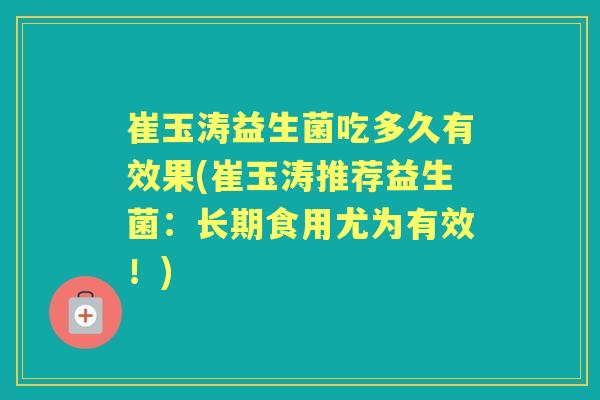 崔玉涛益生菌吃多久有效果(崔玉涛推荐益生菌:长期食用尤为有效!) 崔玉涛益生菌吃多久有效果(崔玉涛推荐益生菌:长期食用尤为有效!)