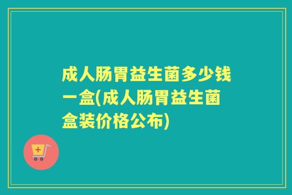 成人肠胃益生菌多少钱一盒(成人肠胃益生菌盒装价格公布) 成人肠胃益生菌多少钱一盒(成人肠胃益生菌盒装价格公布)