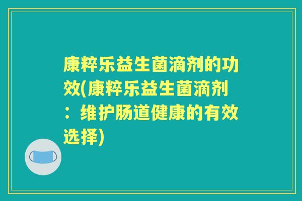 康粹乐益生菌滴剂的功效(康粹乐益生菌滴剂：维护肠道健康的有效选择)