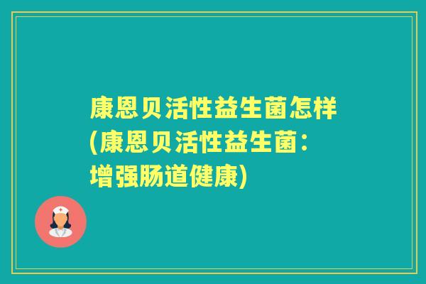 康恩贝活性益生菌怎样(康恩贝活性益生菌：增强肠道健康)