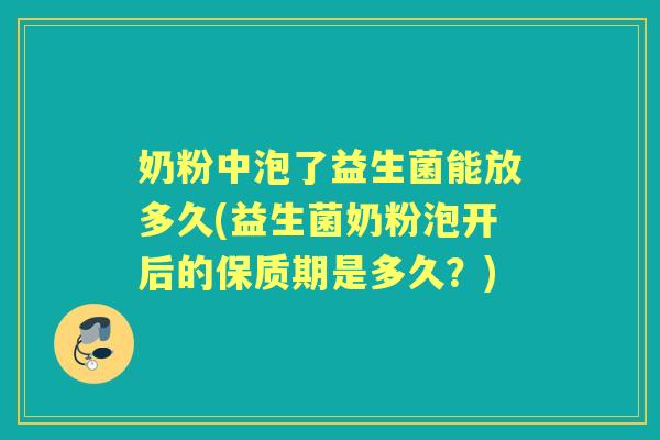 奶粉中泡了益生菌能放多久(益生菌奶粉泡开后的保质期是多久?) 奶粉中泡了益生菌能放多久(益生菌奶粉泡开后的保质期是多久?)