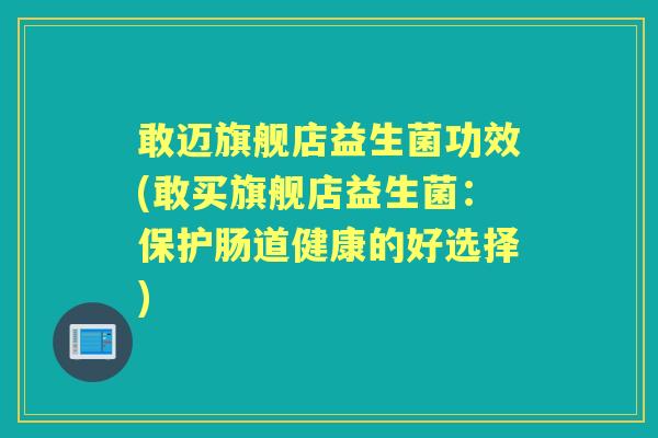 敢迈旗舰店益生菌功效(敢买旗舰店益生菌：保护肠道健康的好选择)