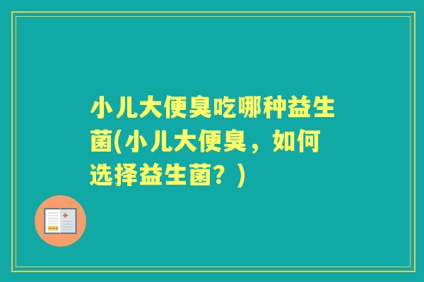 小儿大便臭吃哪种益生菌(小儿大便臭，如何选择益生菌？)