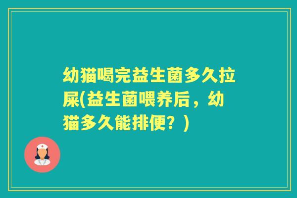 幼猫喝完益生菌多久拉屎(益生菌喂养后,幼猫多久能排便?) 幼猫喝完益生菌多久拉屎(益生菌喂养后,幼猫多久能排便?)