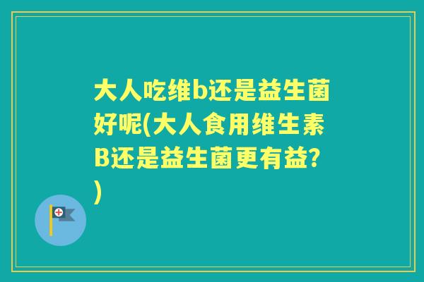 大人吃维b还是益生菌好呢(大人食用维生素B还是益生菌更有益？)