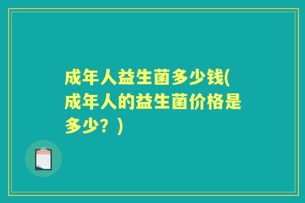 成年人益生菌多少钱(成年人的益生菌价格是多少？)