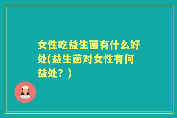 女性吃益生菌有什么好处(益生菌对女性有何益处？)