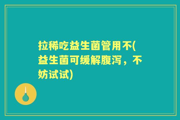 拉稀吃益生菌管用不(益生菌可缓解,不妨试试) 拉稀吃益生菌管用不(益生菌可缓解,不妨试试)