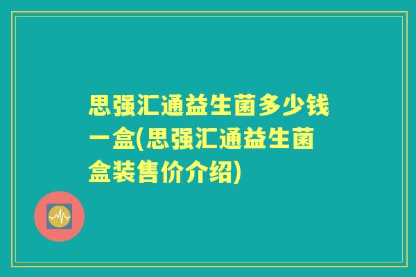 思强汇通益生菌多少钱一盒(思强汇通益生菌盒装售价介绍) 思强汇通益生菌多少钱一盒(思强汇通益生菌盒装售价介绍)