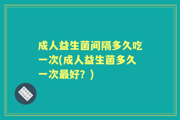 成人益生菌间隔多久吃一次(成人益生菌多久一次好?) 成人益生菌间隔多久吃一次(成人益生菌多久一次好?)