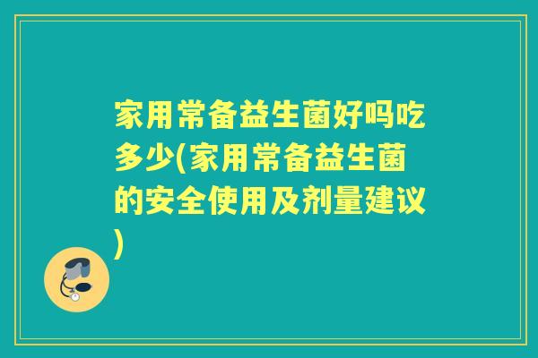 家用常备益生菌好吗吃多少(家用常备益生菌的安全使用及剂量建议) 家用常备益生菌好吗吃多少(家用常备益生菌的安全使用及剂量建议)